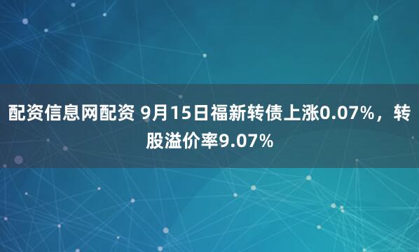 配资信息网配资 9月15日福新转债上涨0.07%，转股溢价率9.07%