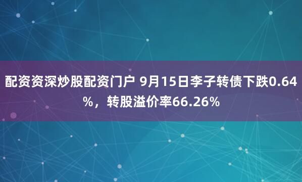 配资资深炒股配资门户 9月15日李子转债下跌0.64%，转股溢价率66.26%