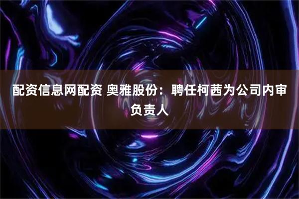 配资信息网配资 奥雅股份：聘任柯茜为公司内审负责人