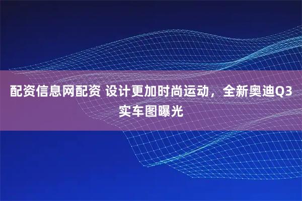 配资信息网配资 设计更加时尚运动，全新奥迪Q3实车图曝光