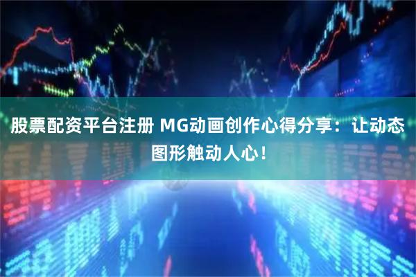 股票配资平台注册 MG动画创作心得分享：让动态图形触动人心！