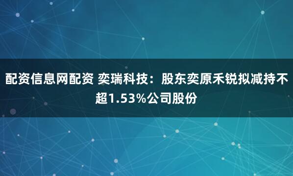 配资信息网配资 奕瑞科技：股东奕原禾锐拟减持不超1.53%公司股份