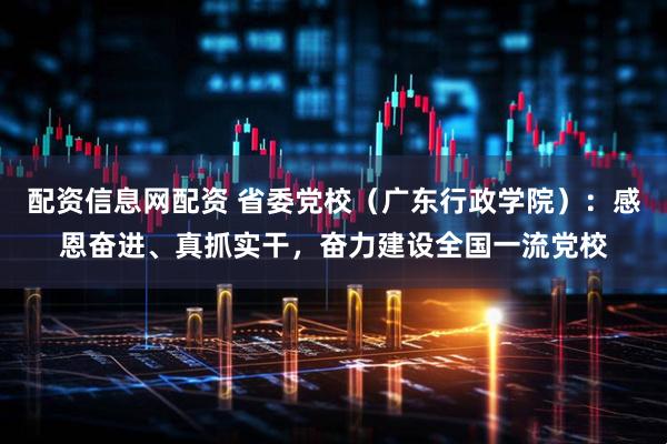 配资信息网配资 省委党校（广东行政学院）：感恩奋进、真抓实干，奋力建设全国一流党校