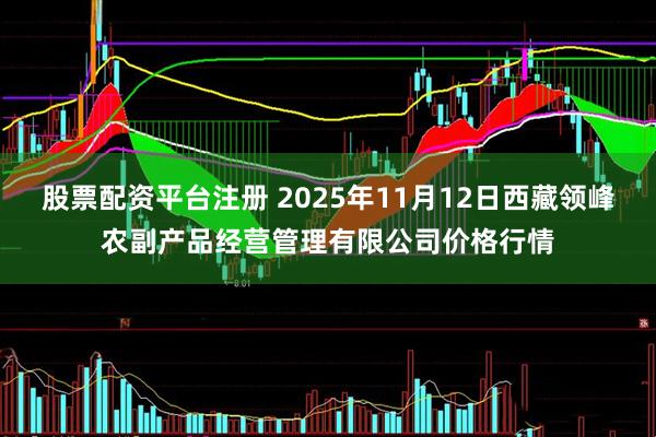 股票配资平台注册 2025年11月12日西藏领峰农副产品经营管理有限公司价格行情