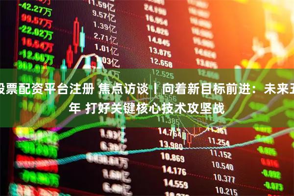 股票配资平台注册 焦点访谈丨向着新目标前进：未来五年 打好关键核心技术攻坚战