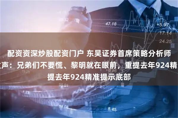配资资深炒股配资门户 东吴证券首席策略分析师陈刚疑似发声：兄弟们不要慌、黎明就在眼前，重提去年924精准提示底部