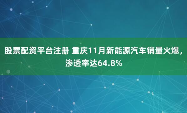 股票配资平台注册 重庆11月新能源汽车销量火爆，渗透率达64.8%