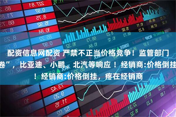 配资信息网配资 严禁不正当价格竞争！监管部门再出手“反内卷”，比亚迪、小鹏、北汽等响应 ！经销商:价格倒挂，疼在经销商