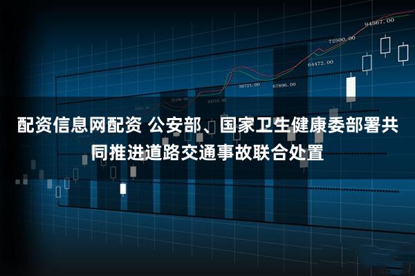 配资信息网配资 公安部、国家卫生健康委部署共同推进道路交通事故联合处置