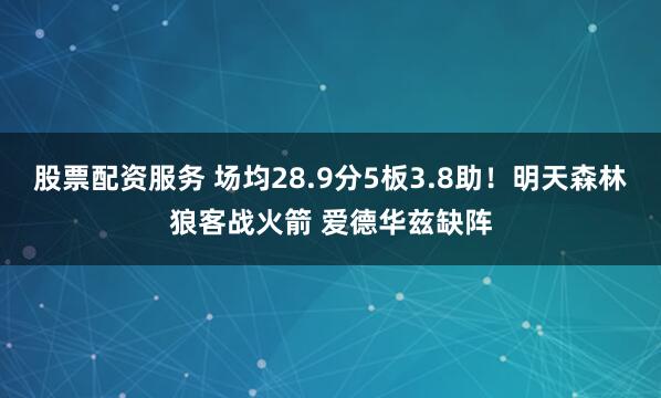 股票配资服务 场均28.9分5板3.8助！明天森林狼客战火箭 爱德华兹缺阵