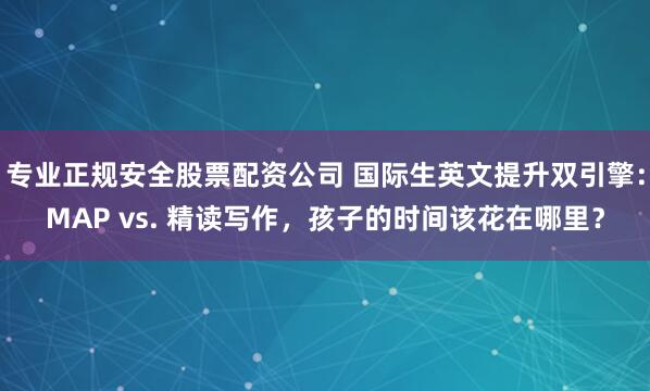 专业正规安全股票配资公司 国际生英文提升双引擎：MAP vs. 精读写作，孩子的时间该花在哪里？