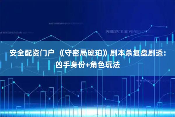 安全配资门户 《守密局琥珀》剧本杀复盘剧透：凶手身份+角色玩法