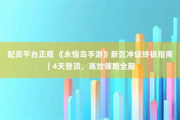 配资平台正规 《永恒岛手游》新区冲级终极指南｜4天登顶，高效领跑全服