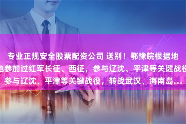 专业正规安全股票配资公司 送别！鄂豫皖根据地最后一位老红军逝世，他参加过红军长征、西征，参与辽沈、平津等关键战役，转战武汉、海南岛…