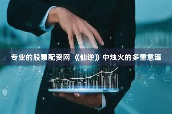 专业的股票配资网 《仙逆》中烛火的多重意蕴
