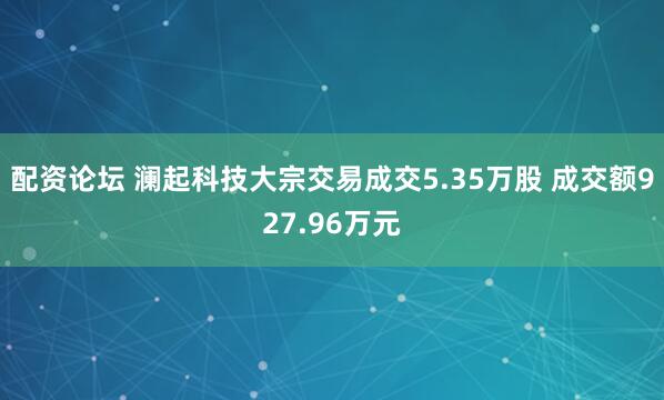 配资论坛 澜起科技大宗交易成交5.35万股 成交额927.96万元