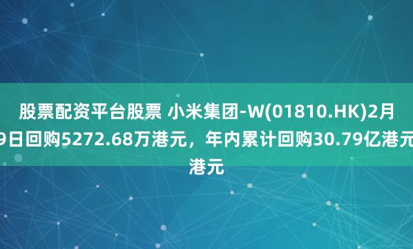 股票配资平台股票 小米集团-W(01810.HK)2月9日回购5272.68万港元，年内累计回购30.79亿港元