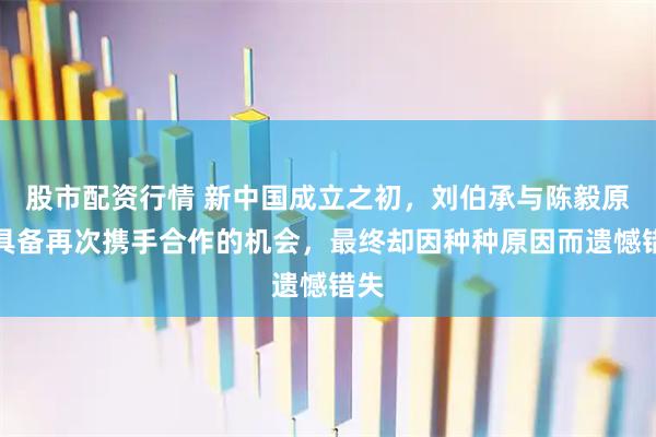 股市配资行情 新中国成立之初，刘伯承与陈毅原本具备再次携手合作的机会，最终却因种种原因而遗憾错失