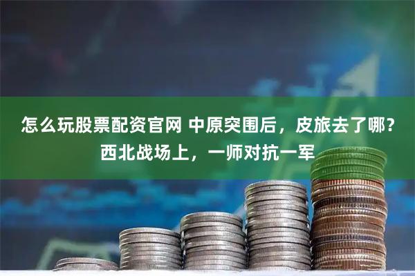 怎么玩股票配资官网 中原突围后，皮旅去了哪？西北战场上，一师对抗一军