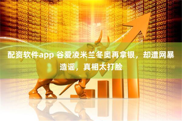 配资软件app 谷爱凌米兰冬奥再拿银，却遭网暴造谣，真相太打脸