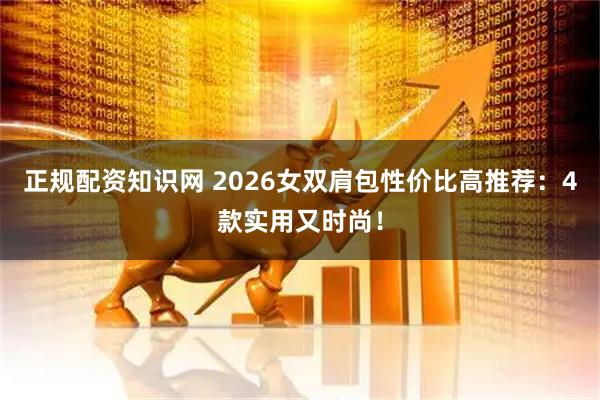 正规配资知识网 2026女双肩包性价比高推荐：4款实用又时尚！