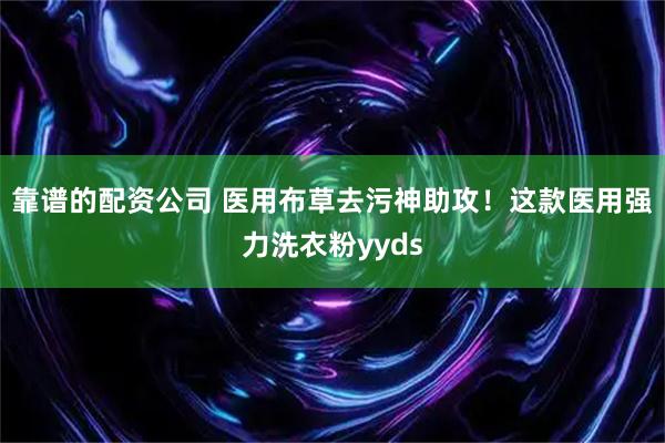 靠谱的配资公司 医用布草去污神助攻！这款医用强力洗衣粉yyds