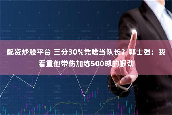 配资炒股平台 三分30%凭啥当队长？郭士强：我看重他带伤加练500球的狠劲