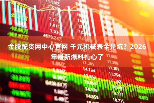 金股配资网中心官网 千元机械表全是坑？2026年最新爆料扎心了