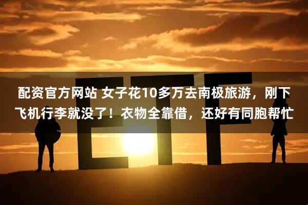 配资官方网站 女子花10多万去南极旅游，刚下飞机行李就没了！衣物全靠借，还好有同胞帮忙