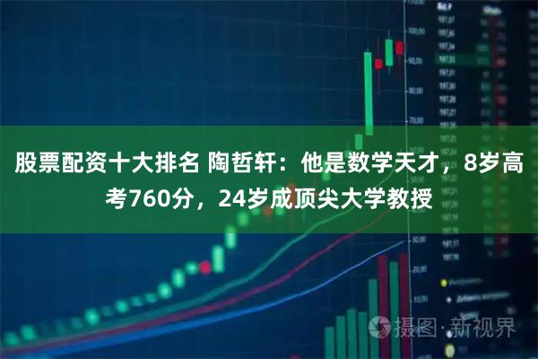 股票配资十大排名 陶哲轩：他是数学天才，8岁高考760分，24岁成顶尖大学教授