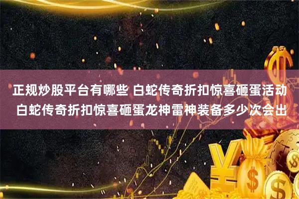 正规炒股平台有哪些 白蛇传奇折扣惊喜砸蛋活动 白蛇传奇折扣惊喜砸蛋龙神雷神装备多少次会出